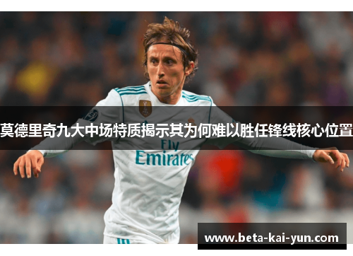 莫德里奇九大中场特质揭示其为何难以胜任锋线核心位置