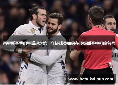 西甲新赛季明星崛起之路：年轻球员如何在顶级联赛中打响名号