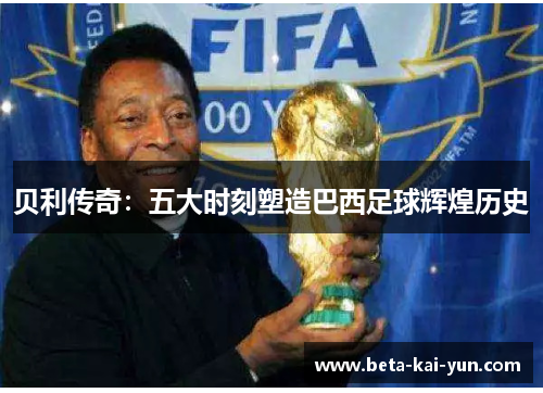 贝利传奇：五大时刻塑造巴西足球辉煌历史