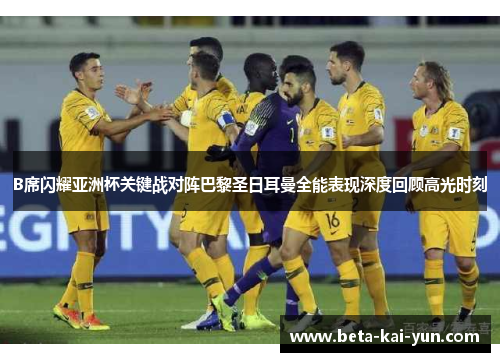 B席闪耀亚洲杯关键战对阵巴黎圣日耳曼全能表现深度回顾高光时刻 B席闪耀亚洲杯关键战对阵巴黎圣日耳曼全能表现深度回顾高光时刻