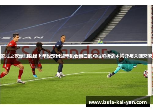 欧冠之夜豪门碰撞下年轻球员迎来机会窗口的对位解析战术博弈与关键突破