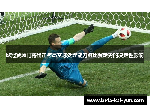 欧冠赛场门将出击与高空球处理能力对比赛走势的决定性影响