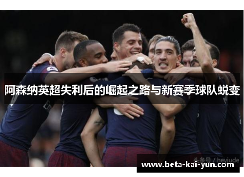 阿森纳英超失利后的崛起之路与新赛季球队蜕变 阿森纳英超失利后的崛起之路与新赛季球队蜕变