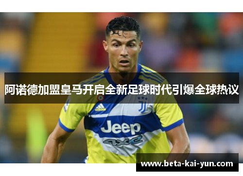 阿诺德加盟皇马开启全新足球时代引爆全球热议