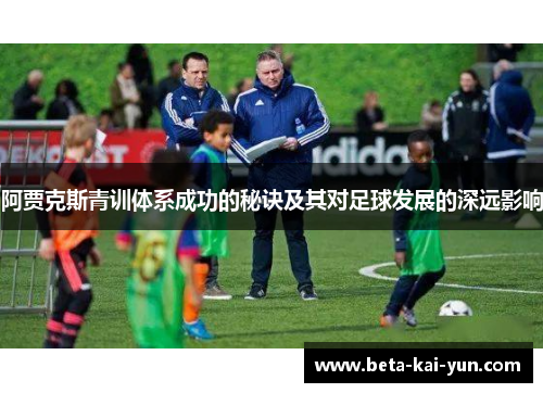 阿贾克斯青训体系成功的秘诀及其对足球发展的深远影响