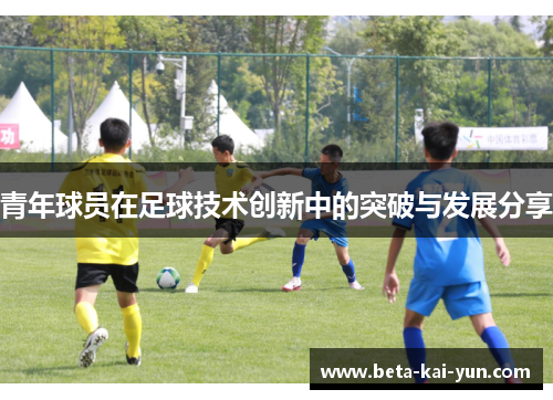 青年球员在足球技术创新中的突破与发展分享 青年球员在足球技术创新中的突破与发展分享