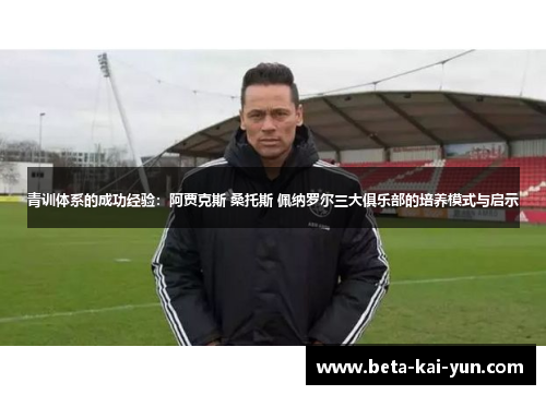 青训体系的成功经验：阿贾克斯 桑托斯 佩纳罗尔三大俱乐部的培养模式与启示