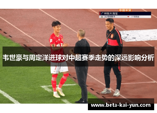 韦世豪与周定洋进球对中超赛季走势的深远影响分析