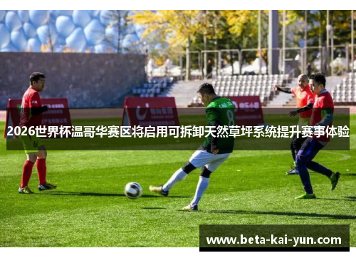 2026世界杯温哥华赛区将启用可拆卸天然草坪系统提升赛事体验