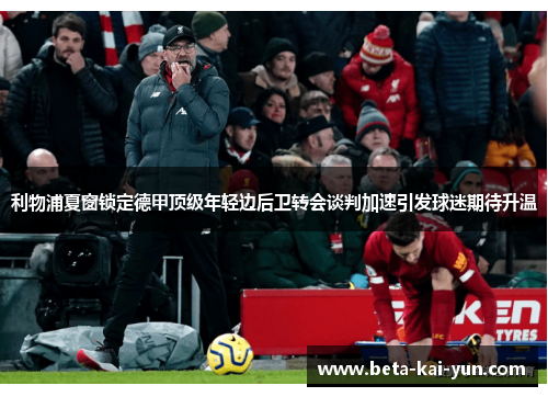 利物浦夏窗锁定德甲顶级年轻边后卫转会谈判加速引发球迷期待升温 利物浦夏窗锁定德甲顶级年轻边后卫转会谈判加速引发球迷期待升温