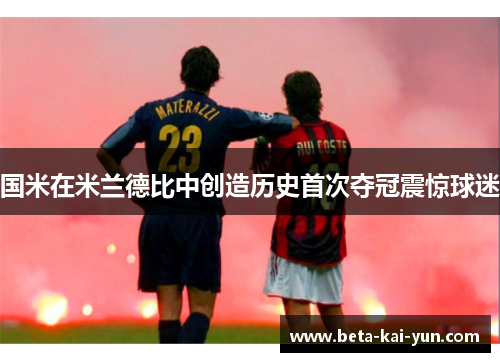 国米在米兰德比中创造历史首次夺冠震惊球迷 国米在米兰德比中创造历史首次夺冠震惊球迷