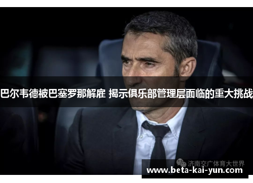 巴尔韦德被巴塞罗那解雇 揭示俱乐部管理层面临的重大挑战