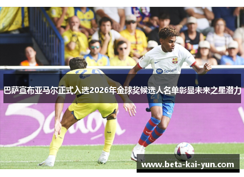 巴萨宣布亚马尔正式入选2026年金球奖候选人名单彰显未来之星潜力