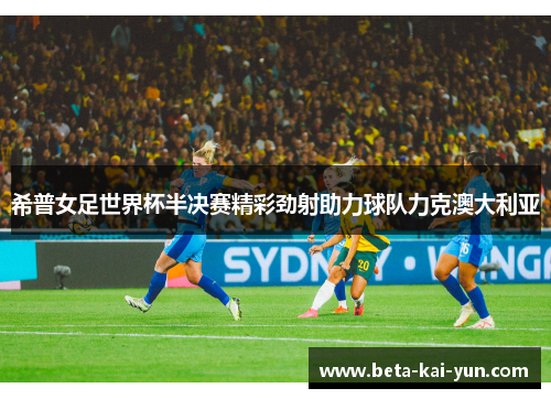 希普女足世界杯半决赛精彩劲射助力球队力克澳大利亚