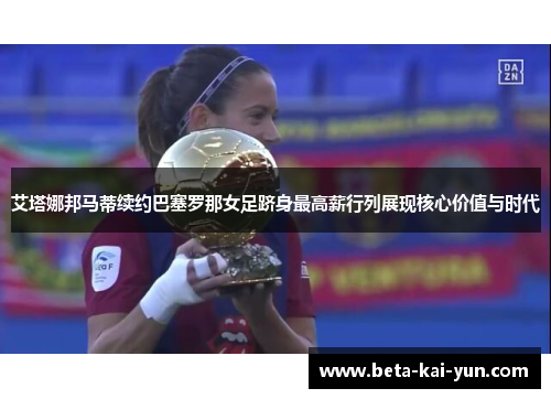 艾塔娜邦马蒂续约巴塞罗那女足跻身最高薪行列展现核心价值与时代 艾塔娜邦马蒂续约巴塞罗那女足跻身最高薪行列展现核心价值与时代
