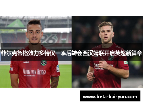 菲尔克鲁格效力多特仅一季后转会西汉姆联开启英超新篇章 菲尔克鲁格效力多特仅一季后转会西汉姆联开启英超新篇章