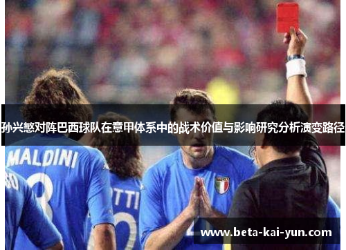 孙兴慜对阵巴西球队在意甲体系中的战术价值与影响研究分析演变路径 孙兴慜对阵巴西球队在意甲体系中的战术价值与影响研究分析演变路径