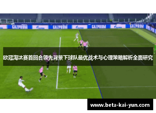 欧冠淘汰赛首回合领先背景下球队最优战术与心理策略解析全面研究 欧冠淘汰赛首回合领先背景下球队最优战术与心理策略解析全面研究