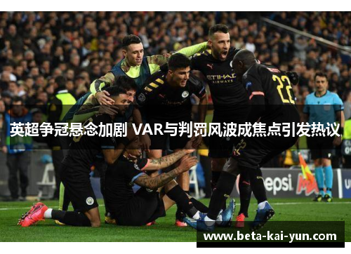 英超争冠悬念加剧 VAR与判罚风波成焦点引发热议 英超争冠悬念加剧 VAR与判罚风波成焦点引发热议