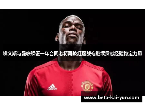 埃文斯与曼联续签一年合同老将再披红魔战袍继续贡献经验稳定力量